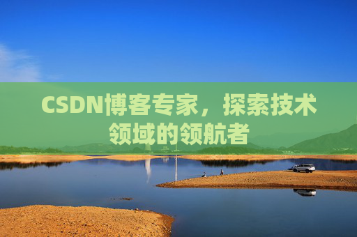 CSDN博客专家，探索技术领域的领航者